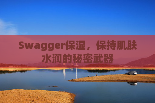 Swagger保湿，保持肌肤水润的秘密武器