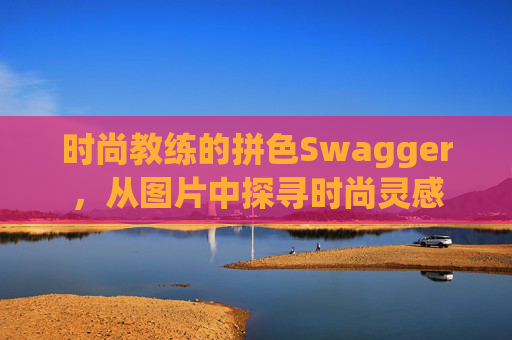 时尚教练的拼色Swagger，从图片中探寻时尚灵感