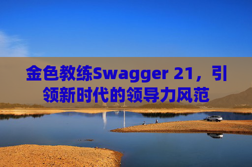 金色教练Swagger 21，引领新时代的领导力风范