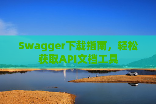 Swagger下载指南，轻松获取API文档工具