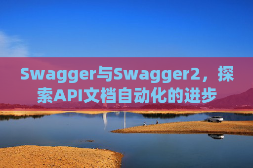 Swagger与Swagger2，探索API文档自动化的进步