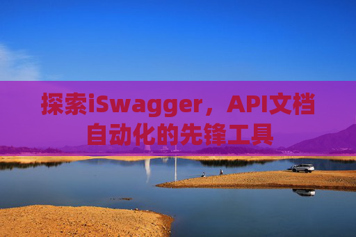 探索iSwagger，API文档自动化的先锋工具