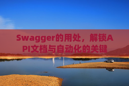 Swagger的用处，解锁API文档与自动化的关键